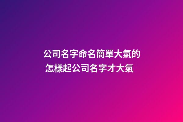 公司名字命名簡單大氣的 怎樣起公司名字才大氣-第1張-公司起名-玄機派